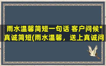 雨水温馨简短一句话 客户问候*真诚简短(雨水温馨，送上真诚问候*)